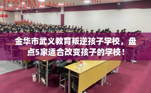 金华市武义教育叛逆孩子学校,盘点5家适合改变孩子的学校! 金华市武义教育叛逆孩子学校,盘点5家适合改变孩子的学校!
