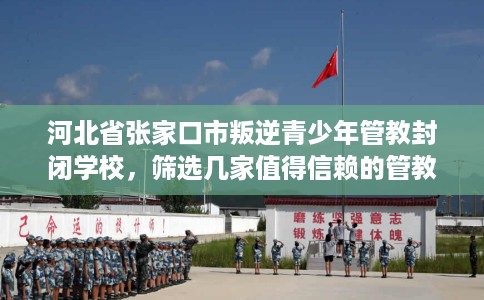 河北省张家口市叛逆青少年管教封闭学校,筛选几家值得信赖的管教学校! 河北省张家口市叛逆青少年管教封闭学校,筛选几家值得信赖的管教学校!