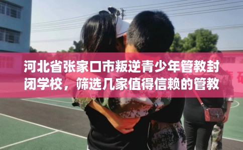 河北省张家口市叛逆青少年管教封闭学校,筛选几家值得信赖的管教学校! 河北省张家口市叛逆青少年管教封闭学校,筛选几家值得信赖的管教学校!