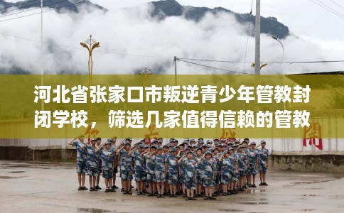 河北省张家口市叛逆青少年管教封闭学校,筛选几家值得信赖的管教学校! 河北省张家口市叛逆青少年管教封闭学校,筛选几家值得信赖的管教学校!