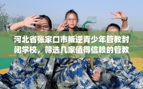 河北省张家口市叛逆青少年管教封闭学校,筛选几家值得信赖的管教学校! 河北省张家口市叛逆青少年管教封闭学校,筛选几家值得信赖的管教学校!