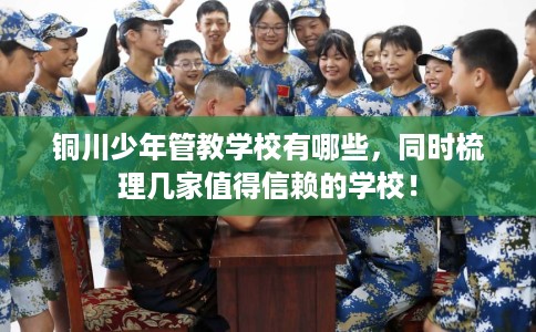 铜川少年管教学校有哪些,同时梳理几家值得信赖的学校! 铜川少年管教学校有哪些,同时梳理几家值得信赖的学校!