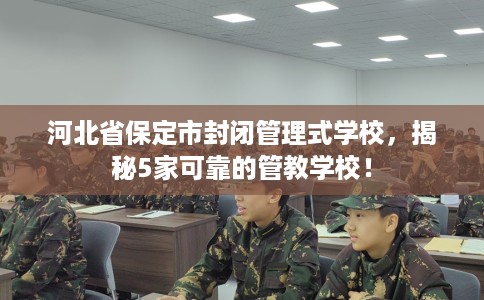 河北省保定市封闭管理式学校,揭秘5家可靠的管教学校! 河北省保定市封闭管理式学校,揭秘5家可靠的管教学校!