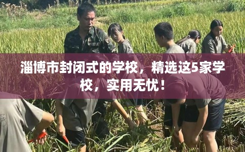 淄博市封闭式的学校,精选这5家学校,实用无忧! 淄博市封闭式的学校,精选这5家学校,实用无忧!