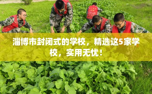 淄博市封闭式的学校,精选这5家学校,实用无忧! 淄博市封闭式的学校,精选这5家学校,实用无忧!