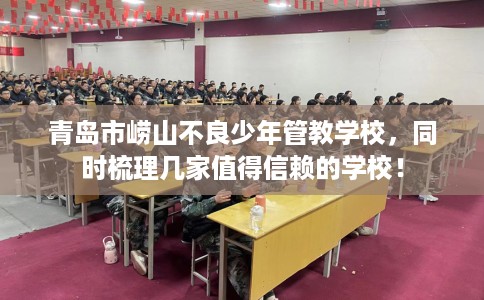 青岛市崂山不良少年管教学校,同时梳理几家值得信赖的学校! 青岛市崂山不良少年管教学校,同时梳理几家值得信赖的学校!