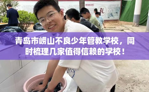 青岛市崂山不良少年管教学校,同时梳理几家值得信赖的学校! 青岛市崂山不良少年管教学校,同时梳理几家值得信赖的学校!