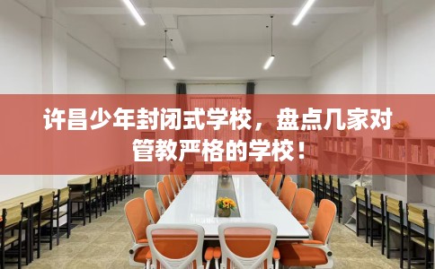 许昌少年封闭式学校,盘点几家对管教严格的学校! 许昌少年封闭式学校,盘点几家对管教严格的学校!