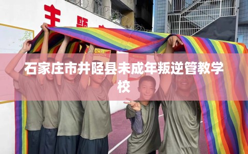 石家庄市井陉县未成年叛逆管教学校 石家庄市井陉县未成年叛逆管教学校