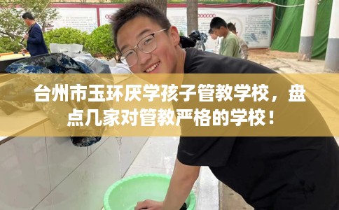 台州市玉环厌学孩子管教学校,盘点几家对管教严格的学校! 台州市玉环厌学孩子管教学校,盘点几家对管教严格的学校!