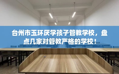 台州市玉环厌学孩子管教学校,盘点几家对管教严格的学校! 台州市玉环厌学孩子管教学校,盘点几家对管教严格的学校!
