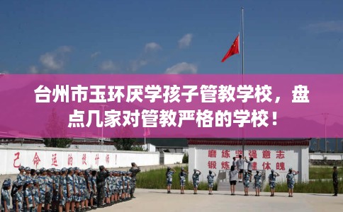 台州市玉环厌学孩子管教学校,盘点几家对管教严格的学校! 台州市玉环厌学孩子管教学校,盘点几家对管教严格的学校!