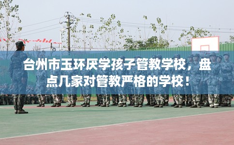 台州市玉环厌学孩子管教学校,盘点几家对管教严格的学校! 台州市玉环厌学孩子管教学校,盘点几家对管教严格的学校!