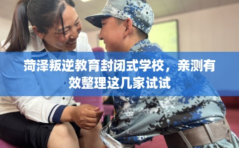 菏泽叛逆教育封闭式学校,亲测有效整理这几家试试 菏泽叛逆教育封闭式学校,亲测有效整理这几家试试