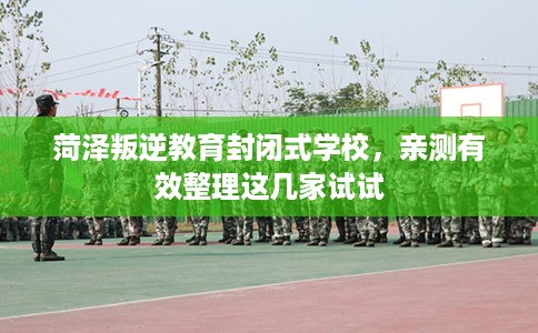 菏泽叛逆教育封闭式学校,亲测有效整理这几家试试 菏泽叛逆教育封闭式学校,亲测有效整理这几家试试