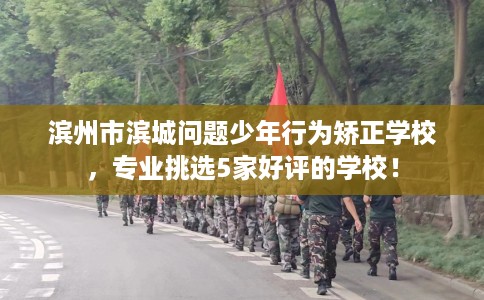 滨州市滨城问题少年行为矫正学校,专业挑选5家好评的学校! 滨州市滨城问题少年行为矫正学校,专业挑选5家好评的学校!