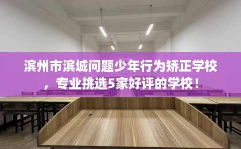 滨州市滨城问题少年行为矫正学校,专业挑选5家好评的学校! 滨州市滨城问题少年行为矫正学校,专业挑选5家好评的学校!