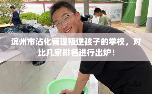 滨州市沾化管理叛逆孩子的学校,对比几家排名进行出炉! 滨州市沾化管理叛逆孩子的学校,对比几家排名进行出炉!