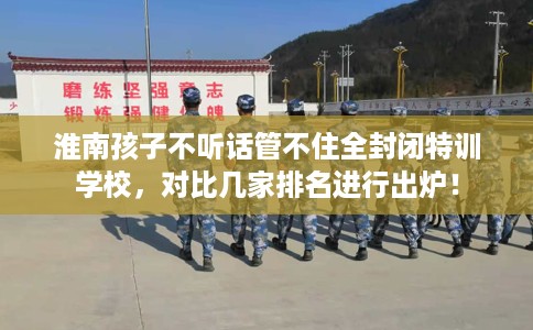 淮南孩子不听话管不住全封闭特训学校,对比几家排名进行出炉! 淮南孩子不听话管不住全封闭特训学校,对比几家排名进行出炉!