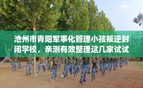 池州市青阳军事化管理小孩叛逆封闭学校,亲测有效整理这几家试试 池州市青阳军事化管理小孩叛逆封闭学校,亲测有效整理这几家试试