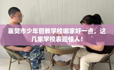 襄樊市少年管教学校哪家好一点,这几家学校表现惊人! 襄樊市少年管教学校哪家好一点,这几家学校表现惊人!