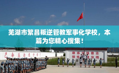 芜湖市繁昌叛逆管教军事化学校,本篇为您精心搜集! 芜湖市繁昌叛逆管教军事化学校,本篇为您精心搜集!