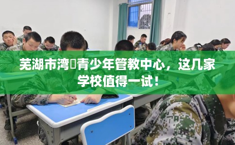 芜湖市湾沚青少年管教中心,这几家学校值得一试! 芜湖市湾沚青少年管教中心,这几家学校值得一试!