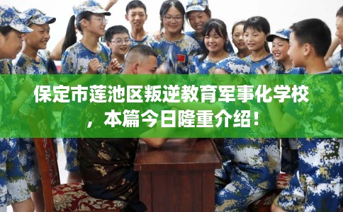 保定市莲池区叛逆教育军事化学校,本篇今日隆重介绍! 保定市莲池区叛逆教育军事化学校,本篇今日隆重介绍!