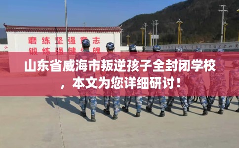 山东省威海市叛逆孩子全封闭学校,本文为您详细研讨! 山东省威海市叛逆孩子全封闭学校,本文为您详细研讨!