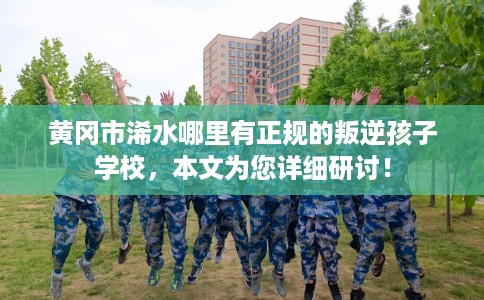 黄冈市浠水哪里有正规的叛逆孩子学校,本文为您详细研讨! 黄冈市浠水哪里有正规的叛逆孩子学校,本文为您详细研讨!