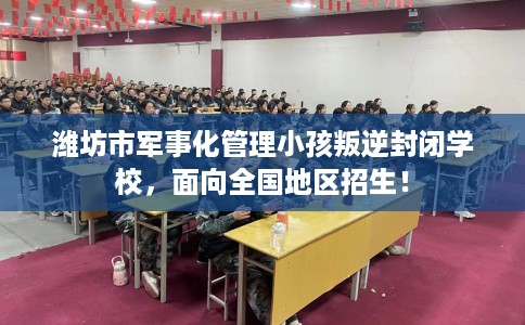 潍坊市军事化管理小孩叛逆封闭学校,面向全国地区招生! 潍坊市军事化管理小孩叛逆封闭学校,面向全国地区招生!
