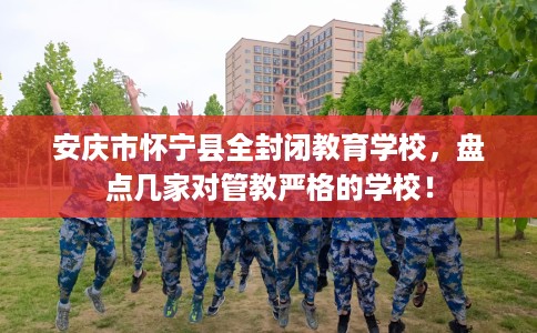 安庆市怀宁县全封闭教育学校,盘点几家对管教严格的学校! 安庆市怀宁县全封闭教育学校,盘点几家对管教严格的学校!