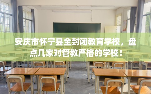 安庆市怀宁县全封闭教育学校,盘点几家对管教严格的学校! 安庆市怀宁县全封闭教育学校,盘点几家对管教严格的学校!