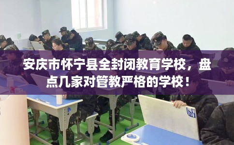 安庆市怀宁县全封闭教育学校,盘点几家对管教严格的学校! 安庆市怀宁县全封闭教育学校,盘点几家对管教严格的学校!