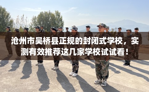 沧州市吴桥县正规的封闭式学校,实测有效推荐这几家学校试试看! 沧州市吴桥县正规的封闭式学校,实测有效推荐这几家学校试试看!