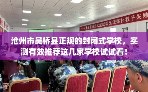 沧州市吴桥县正规的封闭式学校,实测有效推荐这几家学校试试看! 沧州市吴桥县正规的封闭式学校,实测有效推荐这几家学校试试看!