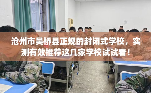 沧州市吴桥县正规的封闭式学校,实测有效推荐这几家学校试试看! 沧州市吴桥县正规的封闭式学校,实测有效推荐这几家学校试试看!