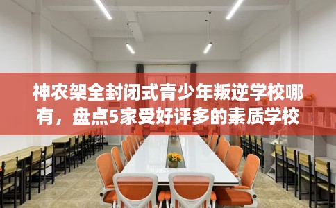 神农架全封闭式青少年叛逆学校哪有，盘点5家受好评多的素质学校