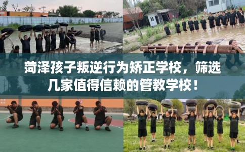 菏泽孩子叛逆行为矫正学校，筛选几家值得信赖的管教学校！