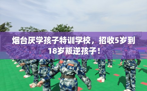 烟台厌学孩子特训学校，招收5岁到18岁叛逆孩子！
