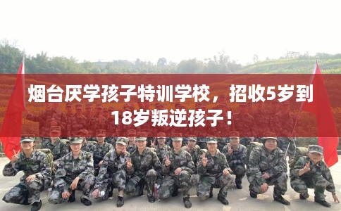 烟台厌学孩子特训学校，招收5岁到18岁叛逆孩子！