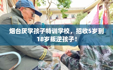 烟台厌学孩子特训学校，招收5岁到18岁叛逆孩子！