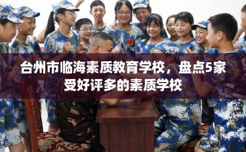 台州市临海素质教育学校,盘点5家受好评多的素质学校 台州市临海素质教育学校,盘点5家受好评多的素质学校