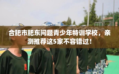 合肥市肥东问题青少年特训学校，亲测推荐这5家不容错过！