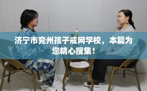 济宁市兖州孩子戒网学校，本篇为您精心搜集！