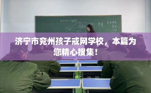 济宁市兖州孩子戒网学校，本篇为您精心搜集！
