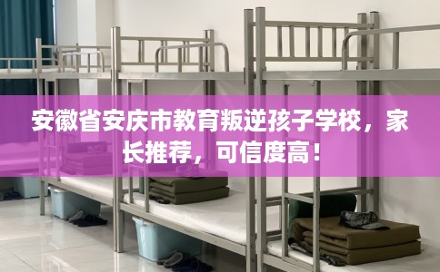 安徽省安庆市教育叛逆孩子学校，家长推荐，可信度高！