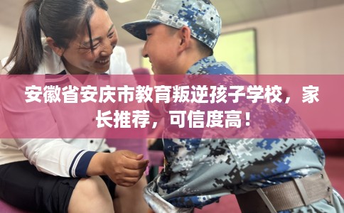 安徽省安庆市教育叛逆孩子学校，家长推荐，可信度高！