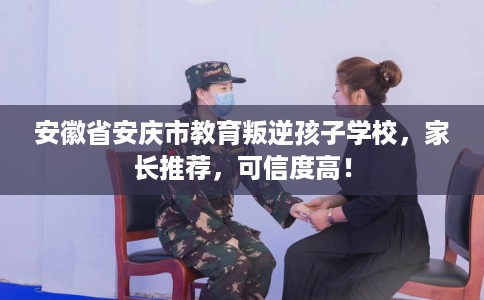 安徽省安庆市教育叛逆孩子学校，家长推荐，可信度高！