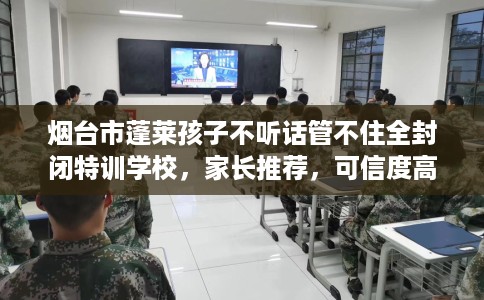 烟台市蓬莱孩子不听话管不住全封闭特训学校，家长推荐，可信度高！